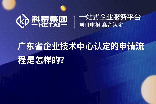 廣東省企業(yè)技術(shù)中心認(rèn)定的申請流程是怎樣的？