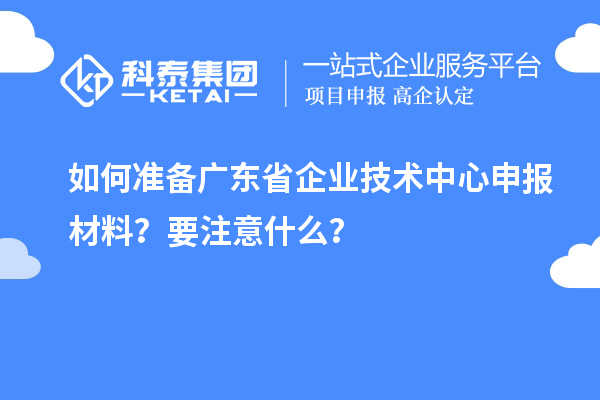 如何準(zhǔn)備廣東省企業(yè)技術(shù)中心申報(bào)材料？要注意什么？