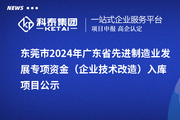 東莞市2024年廣東省先進(jìn)制造業(yè)發(fā)展專(zhuān)項(xiàng)資金(企業(yè)技術(shù)改造)入庫(kù)項(xiàng)目公示