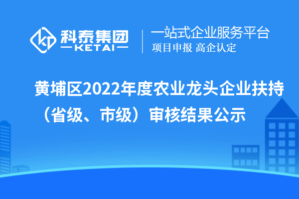 黃埔區(qū)2022年度農業(yè)龍頭企業(yè)扶持（省級、市級）審核結果公示