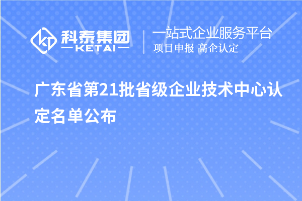 廣東省第21批省級(jí)企業(yè)技術(shù)中心認(rèn)定名單公布
