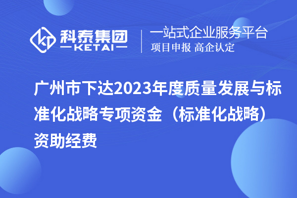 廣州市下達(dá)2023年度質(zhì)量發(fā)展與標(biāo)準(zhǔn)化戰(zhàn)略專項(xiàng)資金(標(biāo)準(zhǔn)化戰(zhàn)略)資助經(jīng)費(fèi)