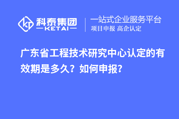 廣東<a href=http://www.a910078829.cn/fuwu/gongchengzhongxin.html target=_blank class=infotextkey>省工程技術(shù)研究中心認(rèn)定</a>的有效期是多久？如何申報(bào)？