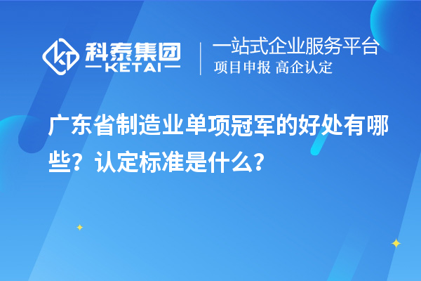 廣東省制造業(yè)單項冠軍的好處有哪些？認定標準是什么？