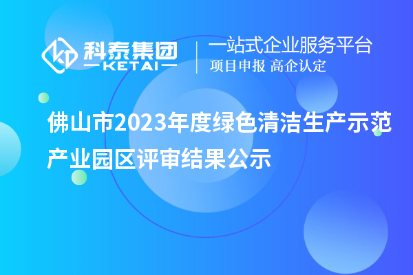 佛山市2023年度綠色清潔生產(chǎn)示范產(chǎn)業(yè)園區(qū)評審結(jié)果公示