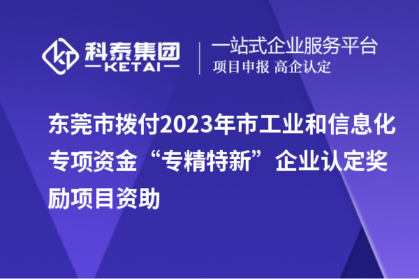 東莞市撥付2023年市工業(yè)和信息化專項(xiàng)資金“專精特新”企業(yè)認(rèn)定獎勵項(xiàng)目資助