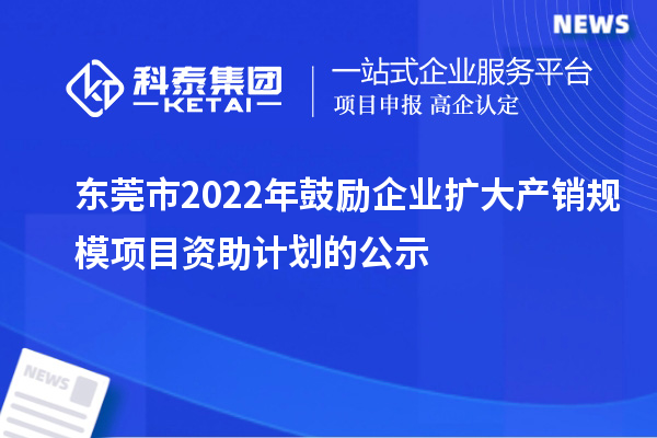 東莞市2022年鼓勵企業(yè)擴(kuò)大產(chǎn)銷規(guī)模項(xiàng)目資助計(jì)劃的公示