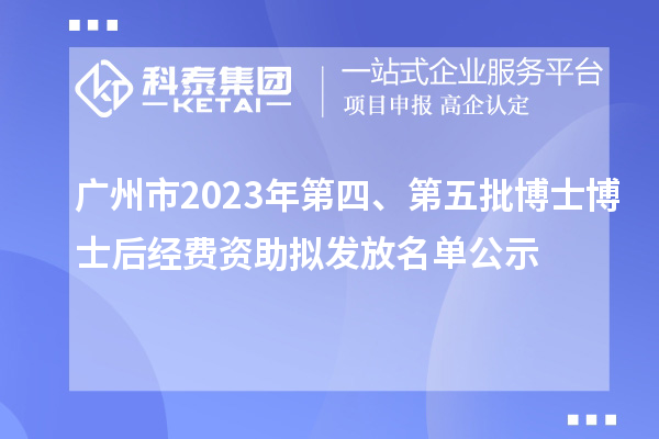 廣州市2023年第四、第五批博士博士后經(jīng)費資助擬發(fā)放名單公示