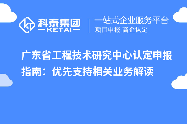 廣東<a href=http://www.a910078829.cn/fuwu/gongchengzhongxin.html target=_blank class=infotextkey>省工程技術(shù)研究中心認(rèn)定</a>申報(bào)指南:優(yōu)先支持相關(guān)業(yè)務(wù)解讀