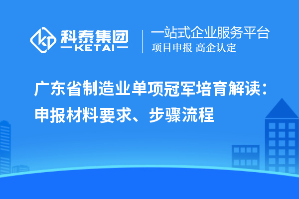 廣東省制造業(yè)單項冠軍培育解讀：申報材料要求、步驟流程