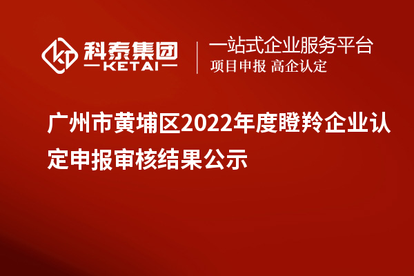 廣州市黃埔區(qū)2022年度<a href=http://www.a910078829.cn/fuwu/dengling.html target=_blank class=infotextkey>瞪羚企業(yè)認(rèn)定</a>申報審核結(jié)果公示