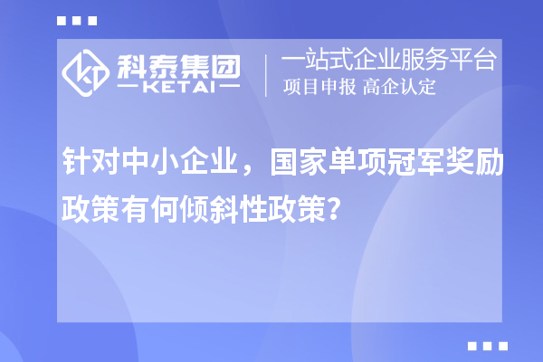 針對中小企業(yè)，國家單項冠軍獎勵政策有何傾斜性政策？