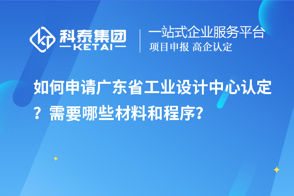 如何申請廣東省工業(yè)設(shè)計(jì)中心認(rèn)定？需要哪些材料和程序？