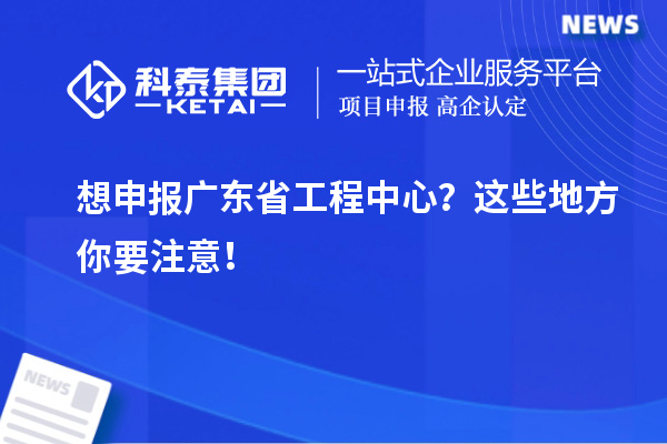 想申報廣東省工程中心？這些地方你要注意！