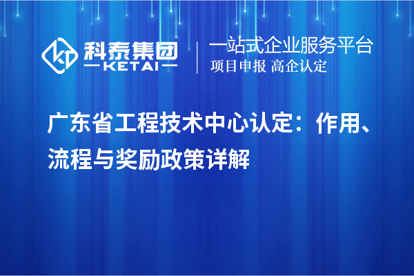 廣東省工程技術(shù)中心認定：作用、流程與獎勵政策詳解