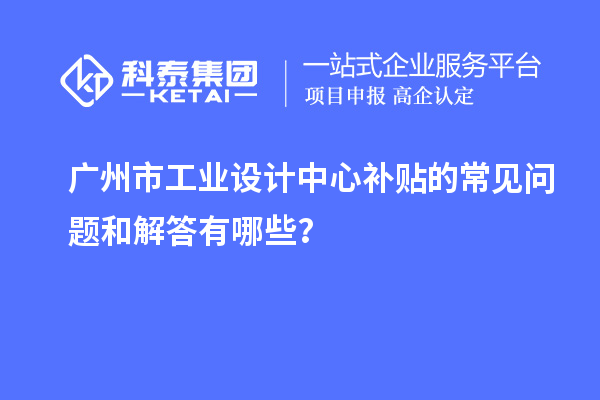 廣州市工業(yè)設(shè)計中心補貼的常見問題和解答有哪些？