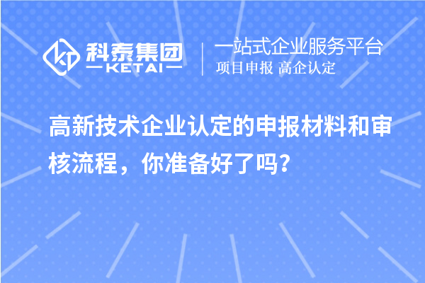 高新技術企業(yè)認定的申報材料和審核流程，你準備好了嗎？