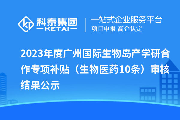 2023年度廣州國際生物島產(chǎn)學研合作專項補貼 （生物醫(yī)藥10條）審核結(jié)果公示