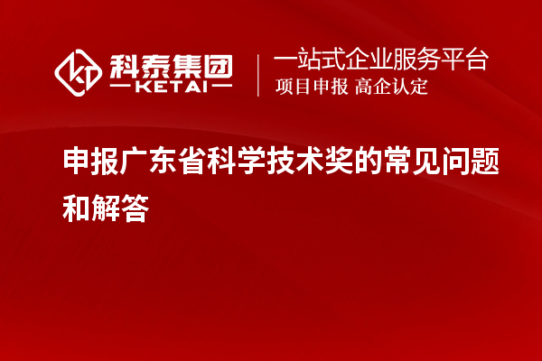 申報(bào)廣東省科學(xué)技術(shù)獎(jiǎng)的常見(jiàn)問(wèn)題和解答