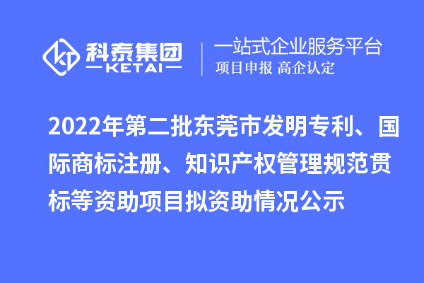 2022年第二批東莞市發(fā)明專利、國際商標注冊、知識產(chǎn)權(quán)管理規(guī)范貫標等資助項目擬資助情況公示