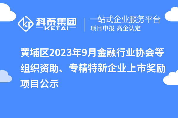 黃埔區(qū)2023年9月金融行業(yè)協(xié)會(huì)等組織資助、專精特新企業(yè)上市獎(jiǎng)勵(lì)項(xiàng)目公示