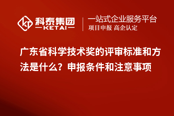 廣東省科學(xué)技術(shù)獎(jiǎng)的評(píng)審標(biāo)準(zhǔn)和方法是什么？申報(bào)條件和注意事項(xiàng)