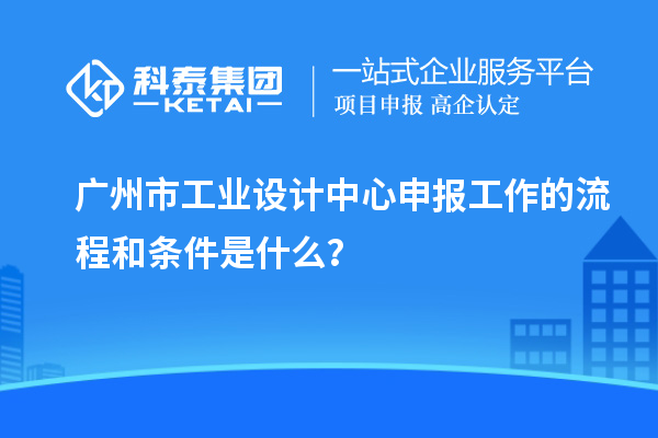 廣州市工業(yè)設(shè)計中心申報工作的流程和條件是什么？
