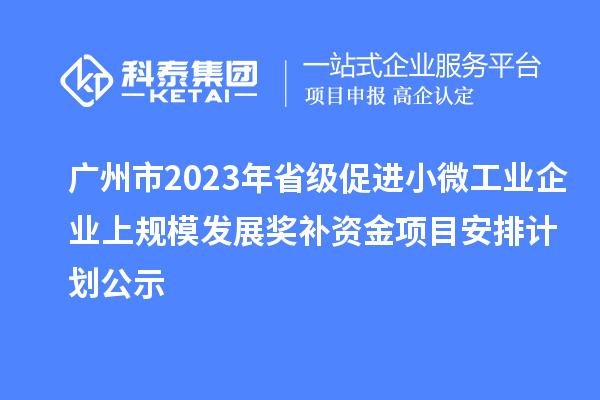 廣州市2023年省級促進小微工業(yè)企業(yè)上規(guī)模發(fā)展獎補資金項目安排計劃公示