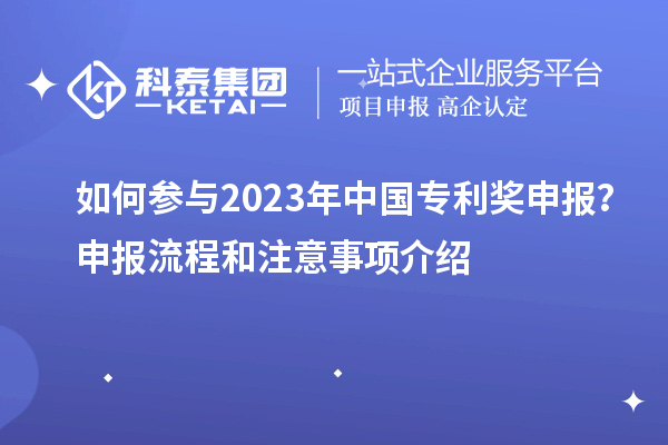 如何參與2023年中國專利獎申報？申報流程和注意事項(xiàng)介紹