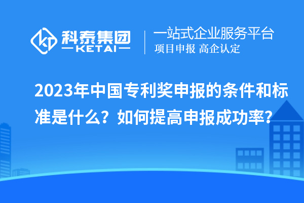 2023年中國專利獎申報的條件和標(biāo)準是什么？如何提高申報成功率？
