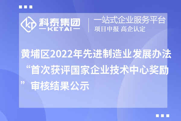 黃埔區(qū)2022年先進(jìn)制造業(yè)發(fā)展辦法“首次獲評(píng)國(guó)家企業(yè)技術(shù)中心獎(jiǎng)勵(lì)”審核結(jié)果公示