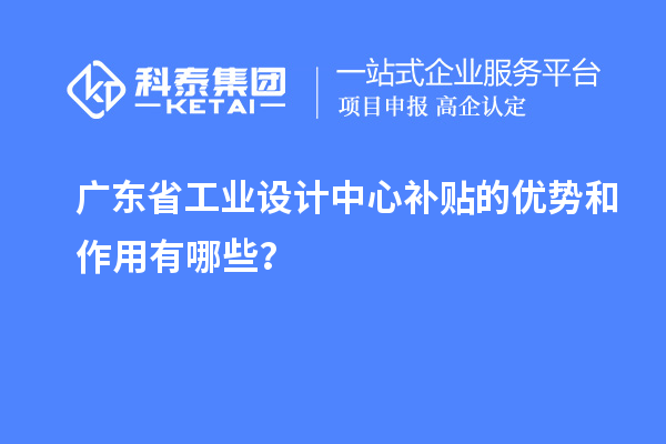 廣東省工業(yè)設(shè)計中心補貼的優(yōu)勢和作用有哪些？