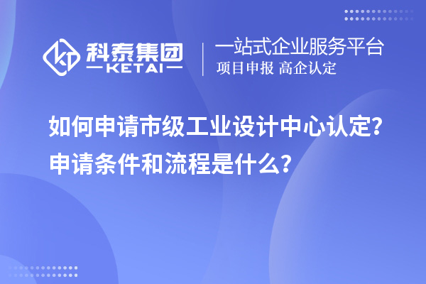 如何申請市級工業(yè)設(shè)計中心認(rèn)定？申請條件和流程是什么？