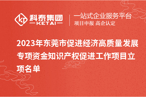 2023年東莞市促進(jìn)經(jīng)濟(jì)高質(zhì)量發(fā)展專項(xiàng)資金知識產(chǎn)權(quán)促進(jìn)工作項(xiàng)目立項(xiàng)名單