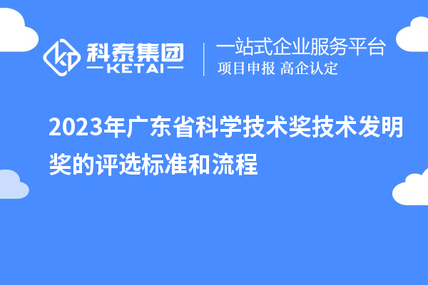 2023年廣東省科學(xué)技術(shù)獎(jiǎng)技術(shù)發(fā)明獎(jiǎng)的評(píng)選標(biāo)準(zhǔn)和流程