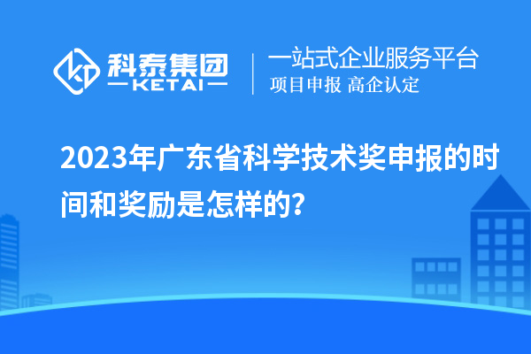 2023年廣東省科學(xué)技術(shù)獎(jiǎng)申報(bào)的時(shí)間和獎(jiǎng)勵(lì)是怎樣的？