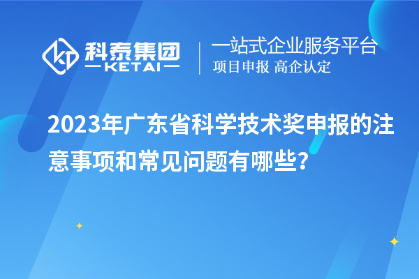 2023年廣東省科學(xué)技術(shù)獎(jiǎng)申報(bào)的注意事項(xiàng)和常見(jiàn)問(wèn)題有哪些？