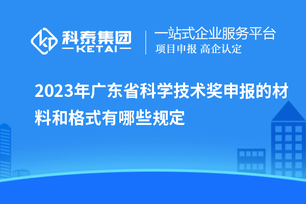 2023年廣東省科學(xué)技術(shù)獎(jiǎng)申報(bào)的材料和格式有哪些規(guī)定