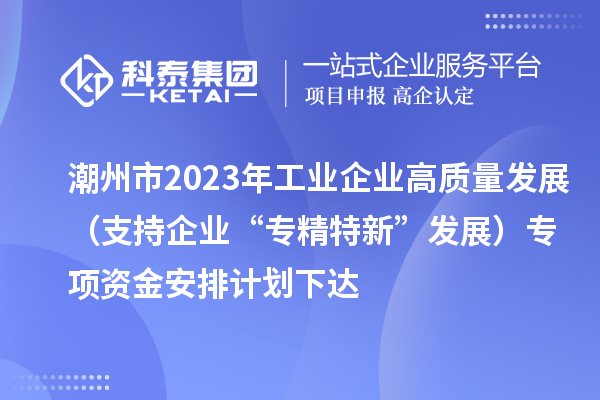 潮州市2023年工業(yè)企業(yè)高質(zhì)量發(fā)展（支持企業(yè)“專(zhuān)精特新”發(fā)展）專(zhuān)項(xiàng)資金安排計(jì)劃下達(dá)