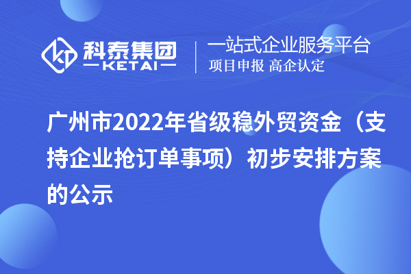 廣州市2022年省級(jí)穩(wěn)外貿(mào)資金（支持企業(yè)搶訂單事項(xiàng)）初步安排方案的公示