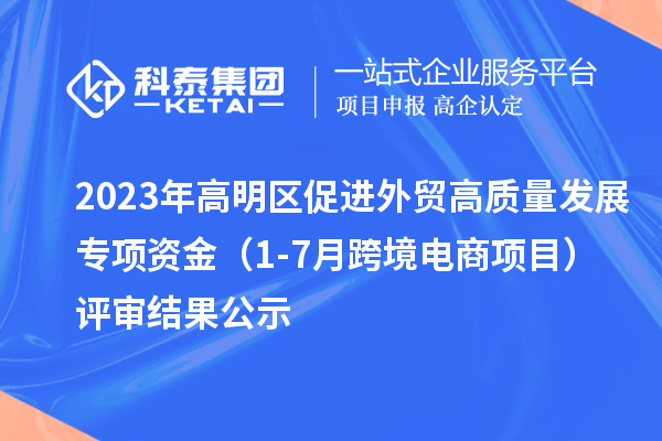 2023年高明區(qū)促進外貿(mào)高質(zhì)量發(fā)展專項資金(1-7月跨境電商項目)評審結(jié)果公示