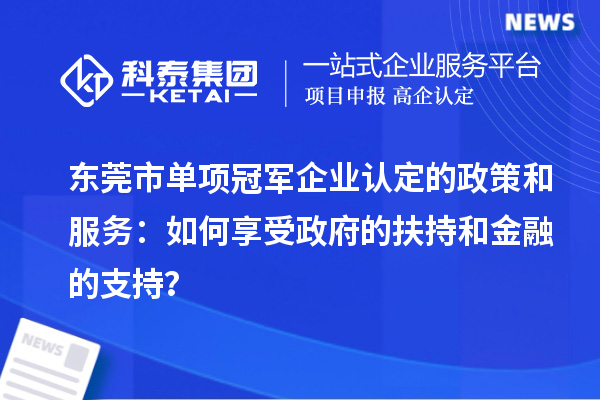 東莞市單項冠軍企業(yè)認(rèn)定的政策和服務(wù)：如何享受政府的扶持和金融的支持？