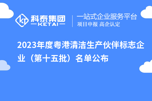 2023年度粵港清潔生產(chǎn)伙伴標志企業(yè)(第十五批)名單公布