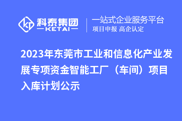 2023年東莞市工業(yè)和信息化產(chǎn)業(yè)發(fā)展專項(xiàng)資金智能工廠(車間)項(xiàng)目入庫計(jì)劃公示