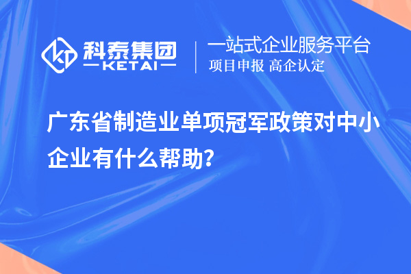 廣東省制造業(yè)單項冠軍政策對中小企業(yè)有什么幫助？