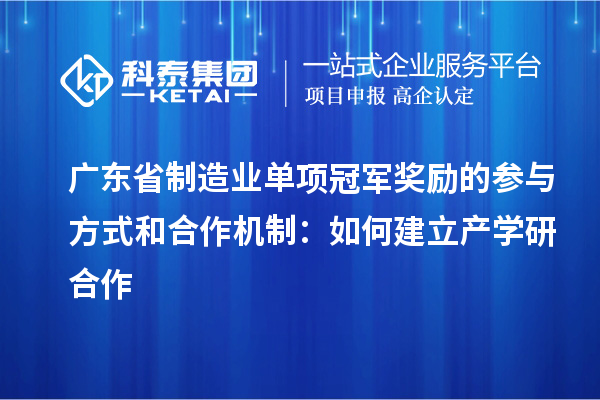廣東省制造業(yè)單項冠軍獎勵的參與方式和合作機制：如何建立產(chǎn)學研合作