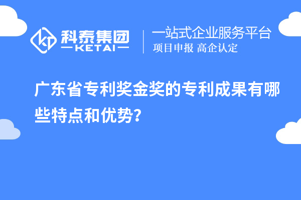 廣東省專利獎金獎的專利成果有哪些特點和優(yōu)勢?