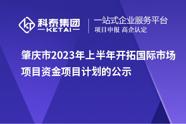 肇慶市2023年上半年開拓國際市場項(xiàng)目資金項(xiàng)目計(jì)劃的公示