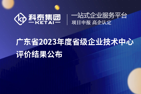 廣東省2023年度省級企業(yè)技術(shù)中心評價(jià)結(jié)果公布