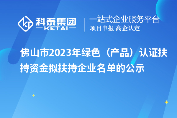 佛山市2023年綠色(產(chǎn)品)認(rèn)證扶持資金擬扶持企業(yè)名單的公示